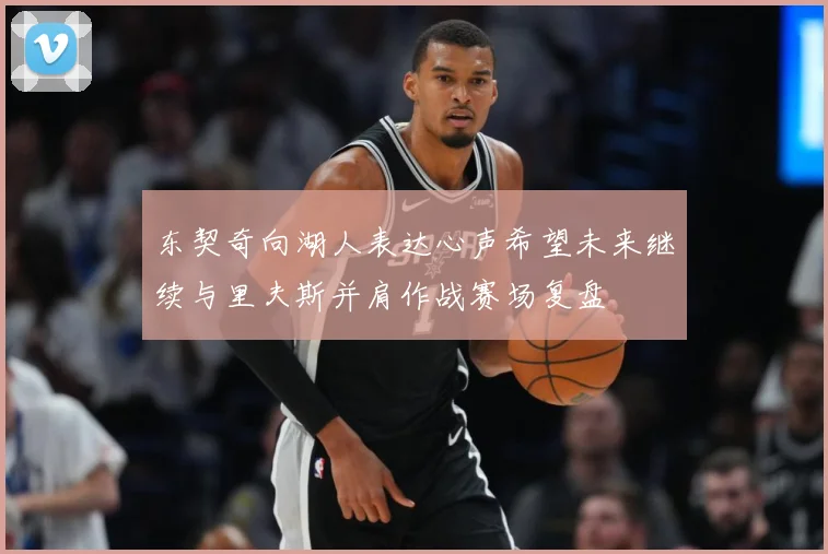 东契奇向湖人表达心声希望未来继续与里夫斯并肩作战赛场复盘