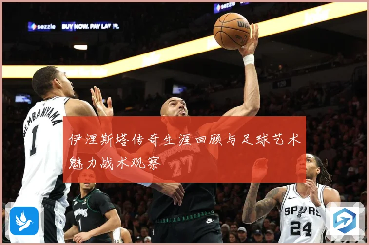 伊涅斯塔传奇生涯回顾与足球艺术魅力战术观察
