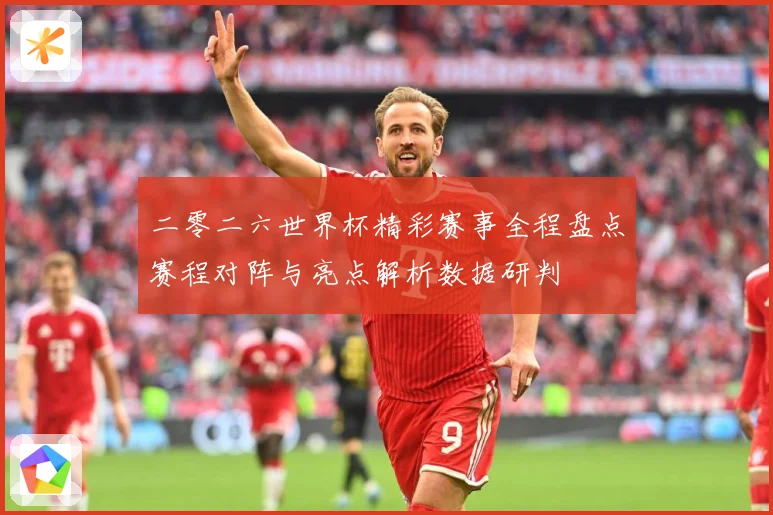 二零二六世界杯精彩赛事全程盘点赛程对阵与亮点解析数据研判