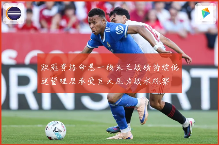 欧冠资格命悬一线米兰战绩持续低迷管理层承受巨大压力战术观察