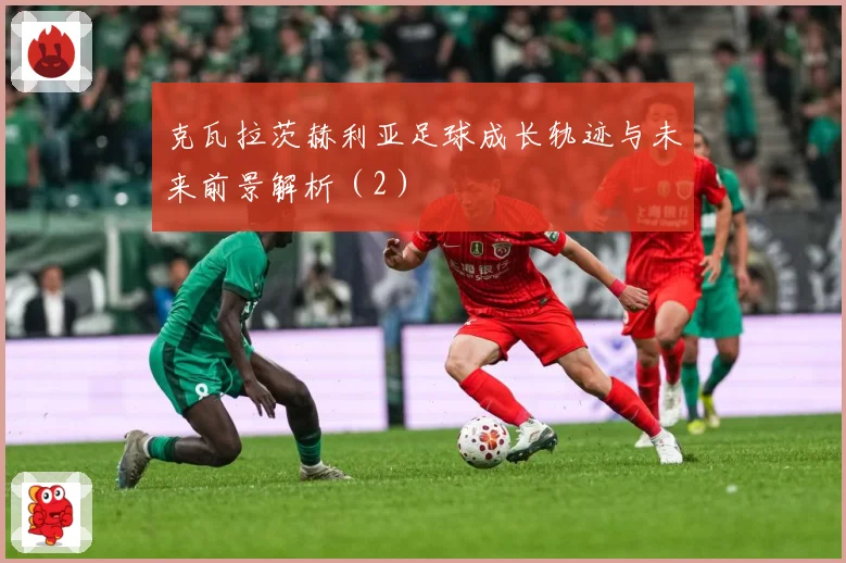 克瓦拉茨赫利亚足球成长轨迹与未来前景解析（2）