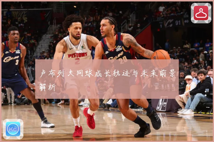 卢布列夫网球成长轨迹与未来前景解析