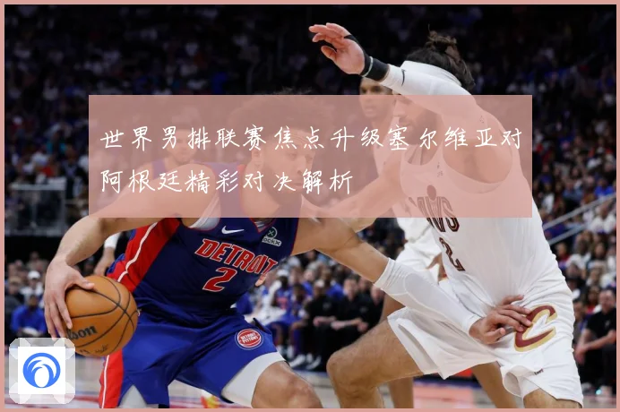 世界男排联赛焦点升级塞尔维亚对阿根廷精彩对决解析