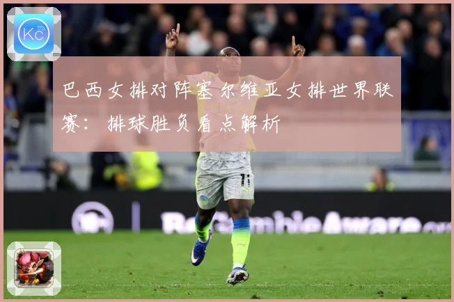 巴西女排对阵塞尔维亚女排世界联赛：排球胜负看点解析