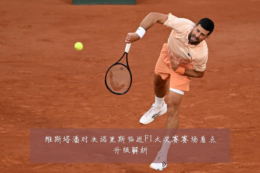 维斯塔潘对决诺里斯临近F1大奖赛赛场看点升级解析
