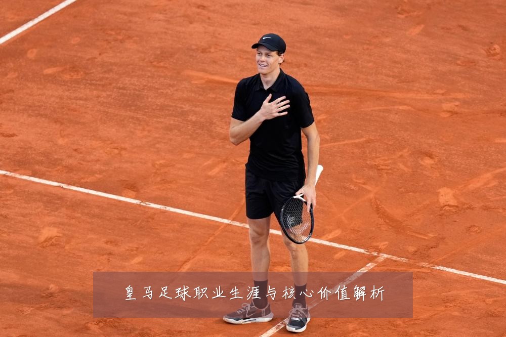 皇马足球职业生涯与核心价值解析
